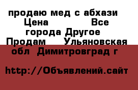 продаю мед с абхази › Цена ­ 10 000 - Все города Другое » Продам   . Ульяновская обл.,Димитровград г.